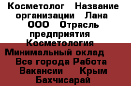 Косметолог › Название организации ­ Лана, ООО › Отрасль предприятия ­ Косметология › Минимальный оклад ­ 1 - Все города Работа » Вакансии   . Крым,Бахчисарай